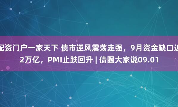 配资门户一家天下 债市逆风震荡走强,9月资金缺口近2万亿,PMI止跌回升 | 债圈大家说09.01