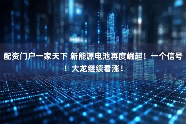 配资门户一家天下 新能源电池再度崛起!一个信号!大龙继续看涨!