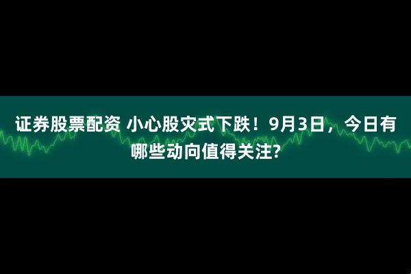 证券股票配资 小心股灾式下跌!9月3日,今日有哪些动向值得关注?