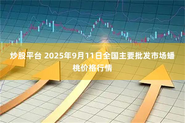 炒股平台 2025年9月11日全国主要批发市场蟠桃价格行情