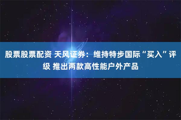 股票股票配资 天风证券：维持特步国际“买入”评级 推出两款高性能户外产品