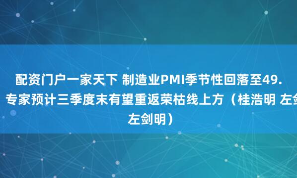 配资门户一家天下 制造业PMI季节性回落至49.3%,专家预计三季度末有望重返荣枯线上方(桂浩明 左剑明)