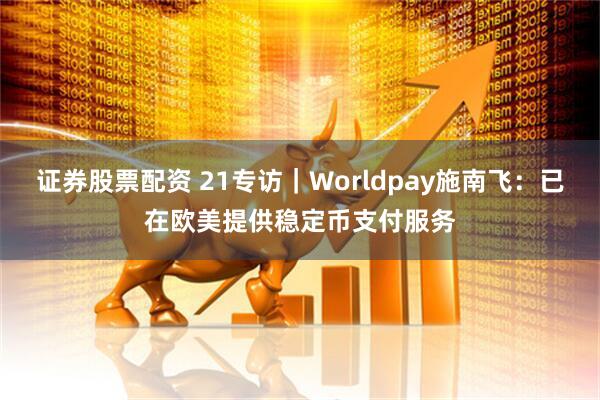 证券股票配资 21专访|Worldpay施南飞:已在欧美提供稳定币支付服务
