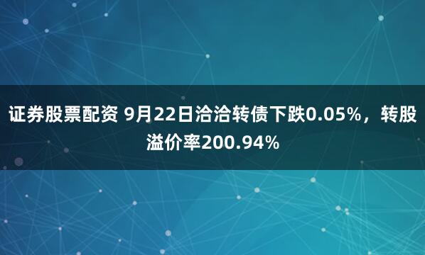证券股票配资 9月22日洽洽转债下跌0.05%,转股溢价率200.94%