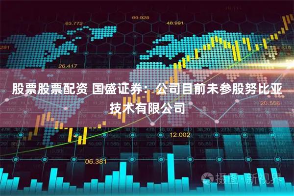 股票股票配资 国盛证券：公司目前未参股努比亚技术有限公司