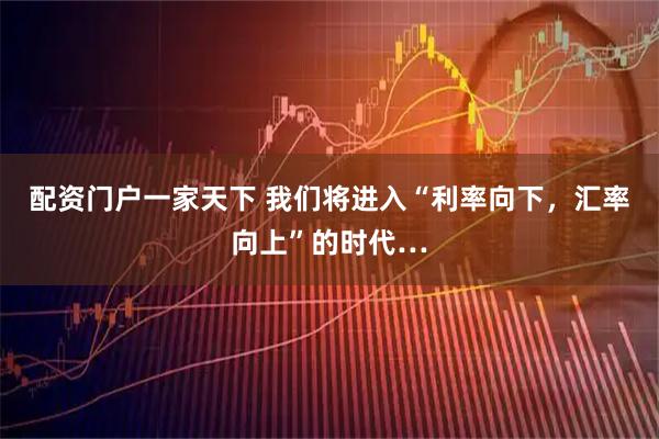 配资门户一家天下 我们将进入“利率向下，汇率向上”的时代…