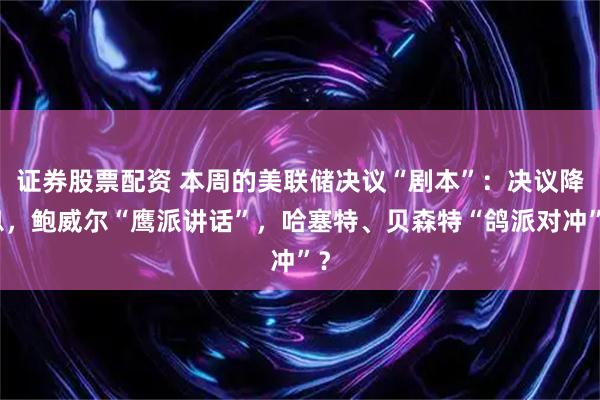 证券股票配资 本周的美联储决议“剧本”：决议降息，鲍威尔“鹰派讲话”，哈塞特、贝森特“鸽派对冲”？