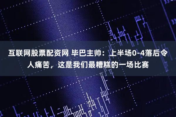 互联网股票配资网 毕巴主帅：上半场0-4落后令人痛苦，这是我们最糟糕的一场比赛