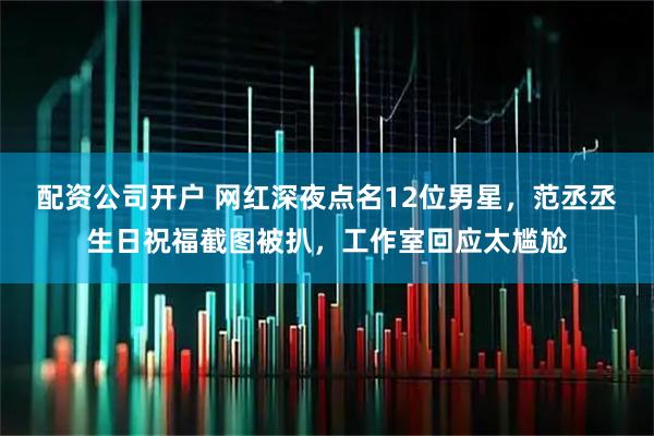 配资公司开户 网红深夜点名12位男星，范丞丞生日祝福截图被扒，工作室回应太尴尬