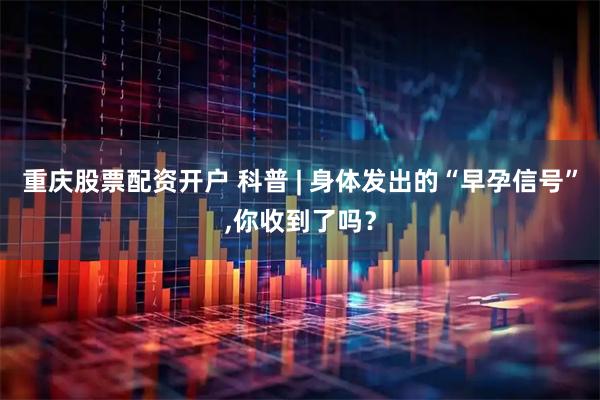 重庆股票配资开户 科普 | 身体发出的“早孕信号”,你收到了吗？