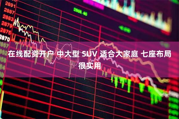 在线配资开户 中大型 SUV 适合大家庭 七座布局很实用