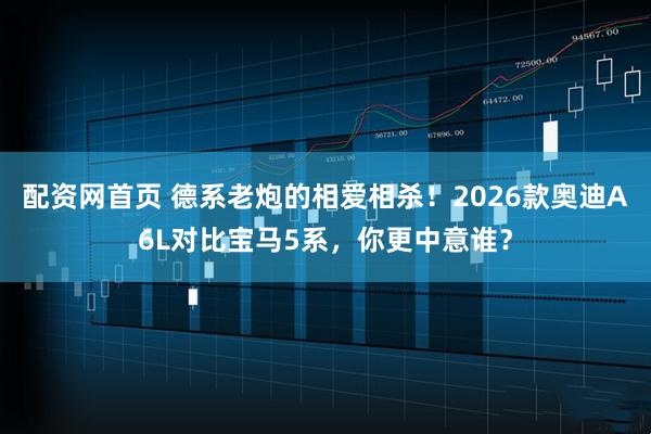 配资网首页 德系老炮的相爱相杀！2026款奥迪A6L对比宝马5系，你更中意谁？