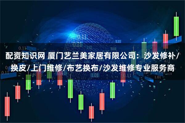 配资知识网 厦门艺兰美家居有限公司：沙发修补/换皮/上门维修/布艺换布/沙发维修专业服务商