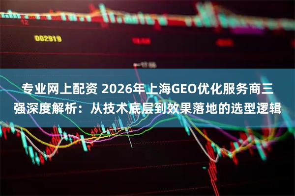 专业网上配资 2026年上海GEO优化服务商三强深度解析：从技术底层到效果落地的选型逻辑
