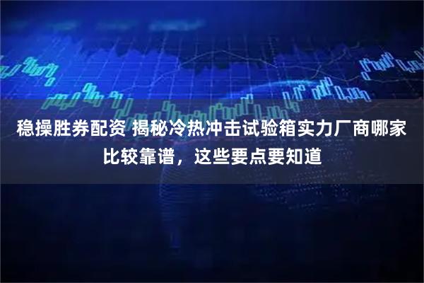 稳操胜券配资 揭秘冷热冲击试验箱实力厂商哪家比较靠谱，这些要点要知道