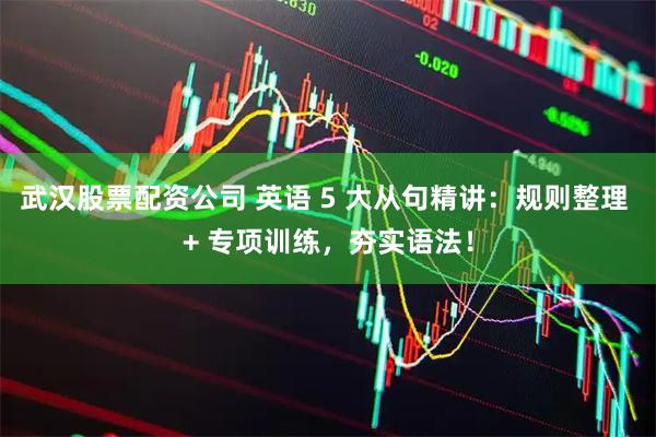武汉股票配资公司 英语 5 大从句精讲：规则整理 + 专项训练，夯实语法！