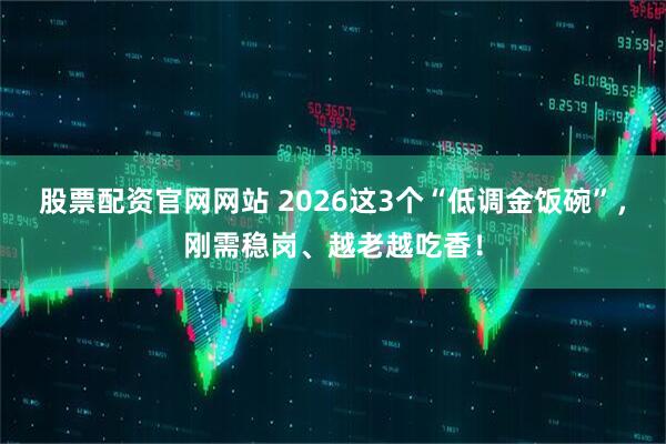 股票配资官网网站 2026这3个“低调金饭碗”，刚需稳岗、越老越吃香！