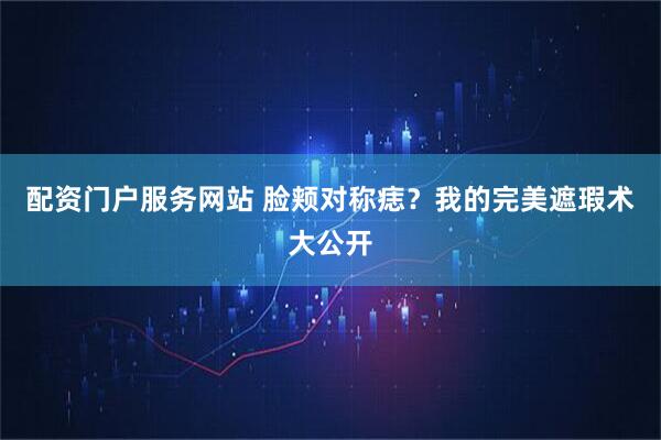 配资门户服务网站 脸颊对称痣?我的完美遮瑕术大公开