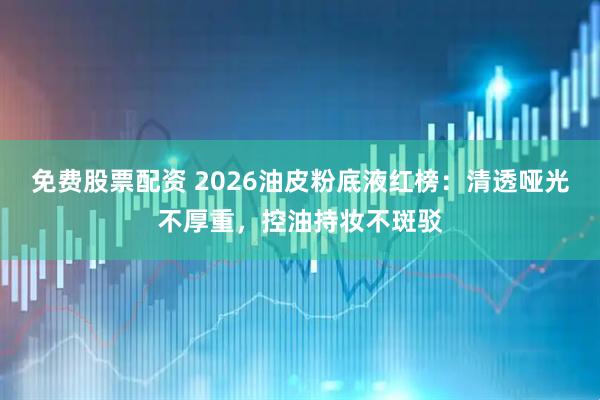 免费股票配资 2026油皮粉底液红榜：清透哑光不厚重，控油持妆不斑驳