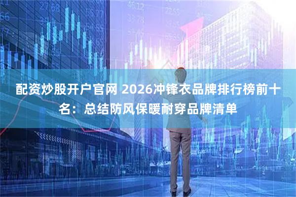 配资炒股开户官网 2026冲锋衣品牌排行榜前十名：总结防风保暖耐穿品牌清单