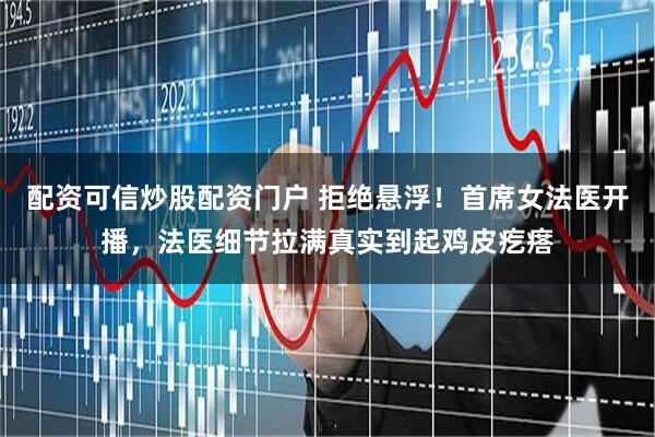配资可信炒股配资门户 拒绝悬浮！首席女法医开播，法医细节拉满真实到起鸡皮疙瘩