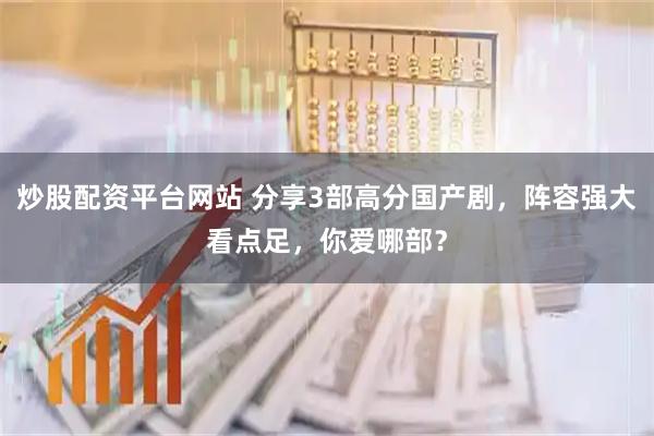 炒股配资平台网站 分享3部高分国产剧，阵容强大看点足，你爱哪部？