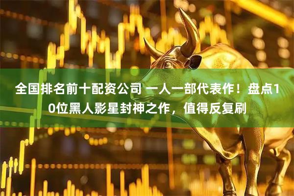 全国排名前十配资公司 一人一部代表作！盘点10位黑人影星封神之作，值得反复刷