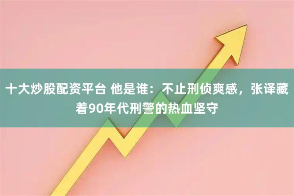 十大炒股配资平台 他是谁：不止刑侦爽感，张译藏着90年代刑警的热血坚守