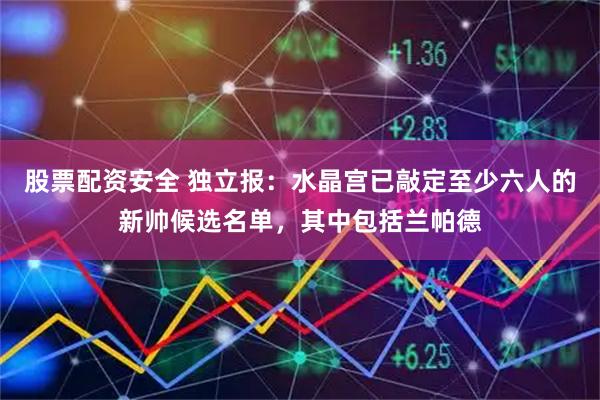 股票配资安全 独立报：水晶宫已敲定至少六人的新帅候选名单，其中包括兰帕德