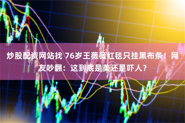 炒股配资网站找 76岁王薇薇红毯只挂黑布条！网友吵翻：这到底是美还是吓人？