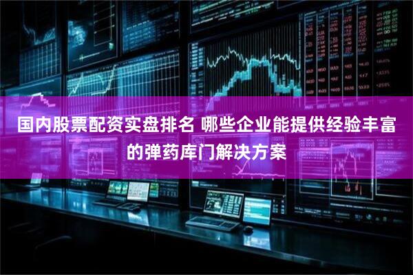 国内股票配资实盘排名 哪些企业能提供经验丰富的弹药库门解决方案