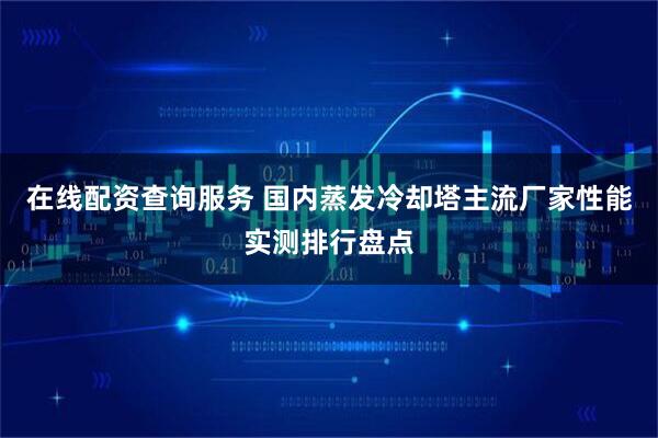 在线配资查询服务 国内蒸发冷却塔主流厂家性能实测排行盘点
