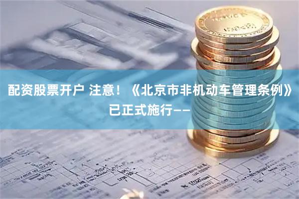 配资股票开户 注意！《北京市非机动车管理条例》已正式施行——