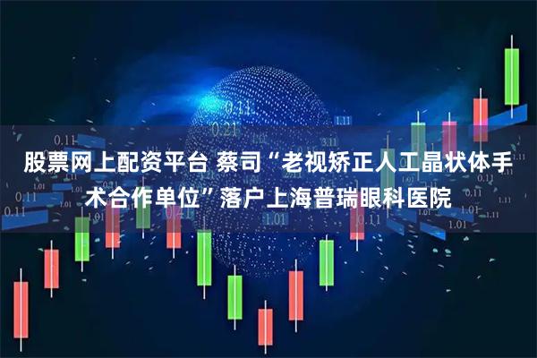 股票网上配资平台 蔡司“老视矫正人工晶状体手术合作单位”落户上海普瑞眼科医院