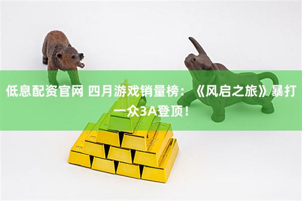 低息配资官网 四月游戏销量榜：《风启之旅》暴打一众3A登顶！