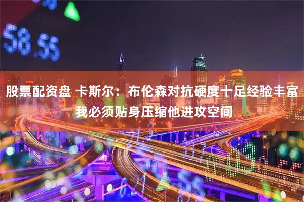 股票配资盘 卡斯尔：布伦森对抗硬度十足经验丰富 我必须贴身压缩他进攻空间