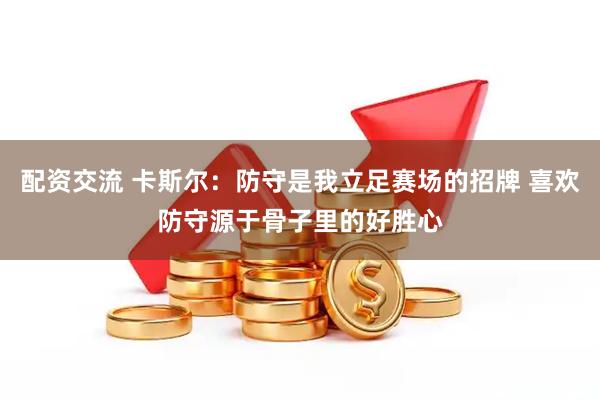 配资交流 卡斯尔：防守是我立足赛场的招牌 喜欢防守源于骨子里的好胜心