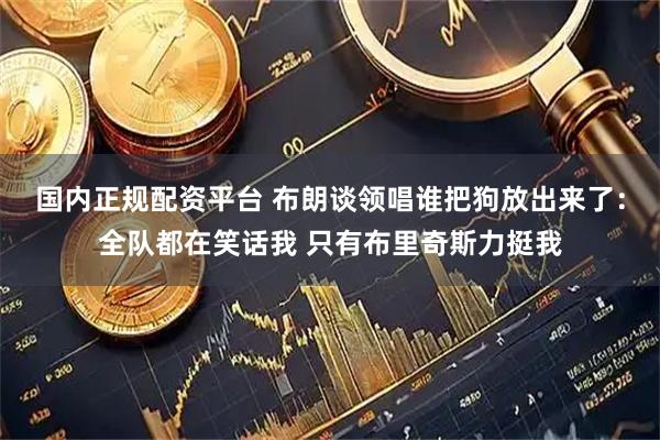 国内正规配资平台 布朗谈领唱谁把狗放出来了：全队都在笑话我 只有布里奇斯力挺我