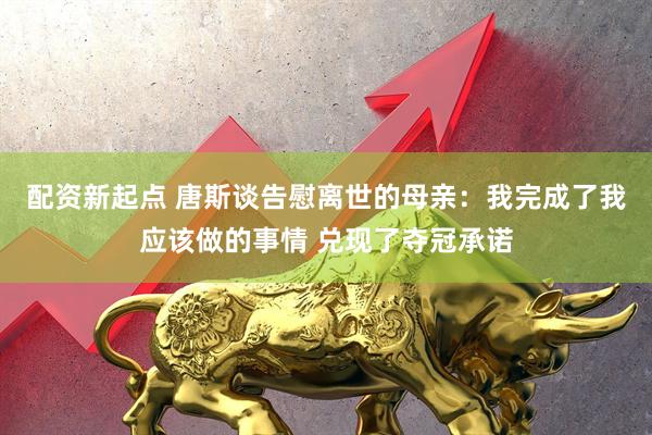 配资新起点 唐斯谈告慰离世的母亲：我完成了我应该做的事情 兑现了夺冠承诺